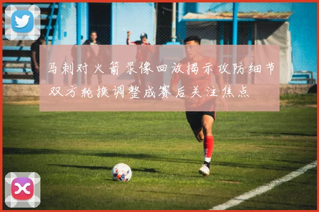 马刺对火箭录像回放揭示攻防细节 双方轮换调整成赛后关注焦点