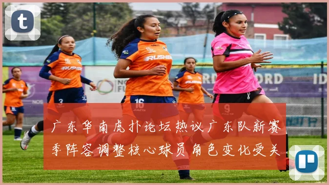 广东华南虎扑论坛热议广东队新赛季阵容调整核心球员角色变化受关注