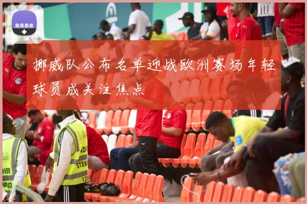 挪威队公布名单迎战欧洲赛场年轻球员成关注焦点