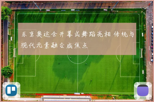 东京奥运会开幕式舞蹈亮相 传统与现代元素融合成焦点