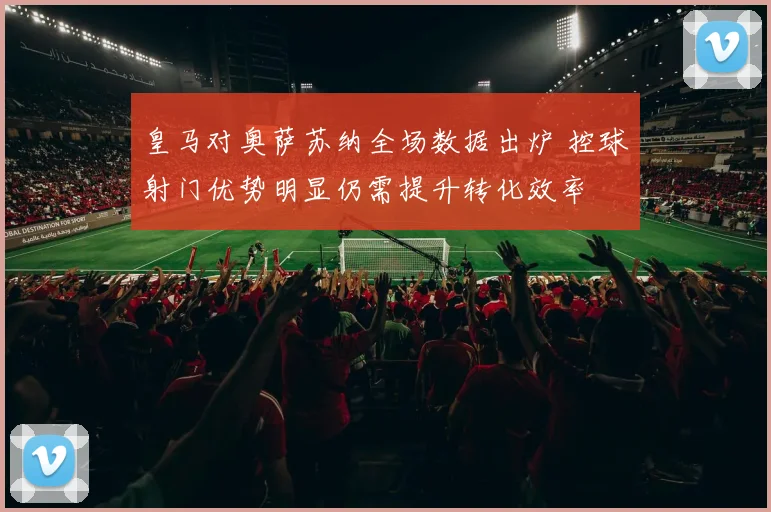 皇马对奥萨苏纳全场数据出炉 控球射门优势明显仍需提升转化效率