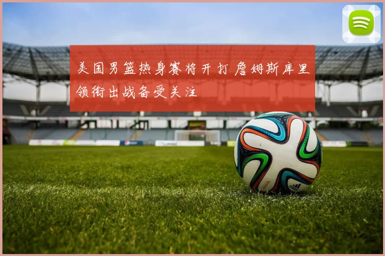 美国男篮热身赛将开打 詹姆斯库里领衔出战备受关注