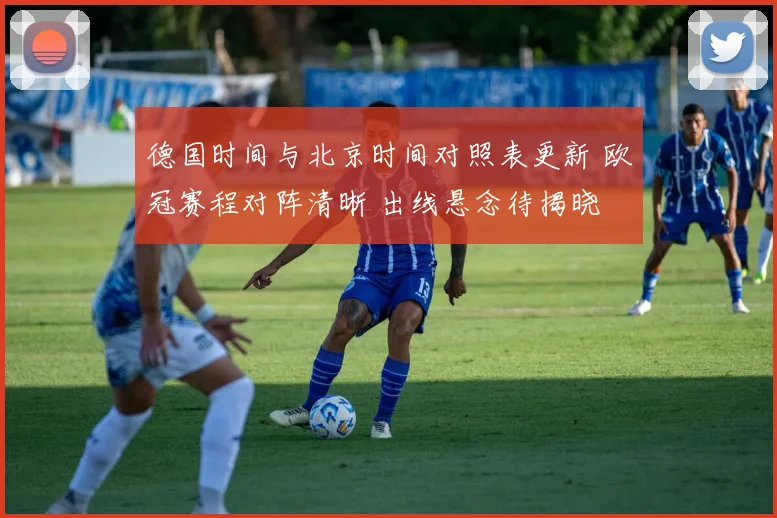德国时间与北京时间对照表更新 欧冠赛程对阵清晰 出线悬念待揭晓