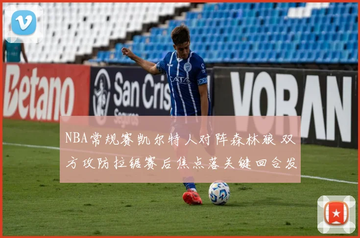 NBA常规赛凯尔特人对阵森林狼 双方攻防拉锯赛后焦点落关键回合发挥