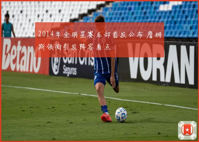 2014年全明星赛东部首发公布 詹姆斯领衔引发阵容看点