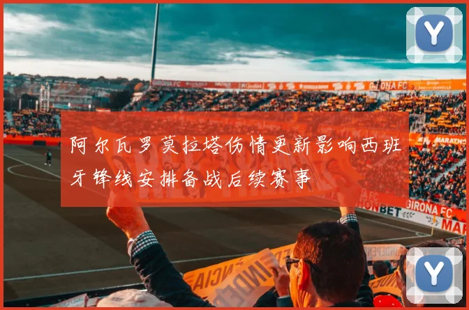 阿尔瓦罗莫拉塔伤情更新影响西班牙锋线安排备战后续赛事