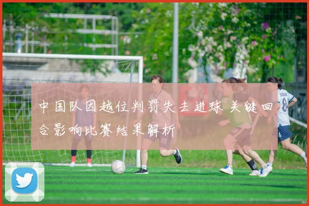 中国队因越位判罚失去进球 关键回合影响比赛结果解析
