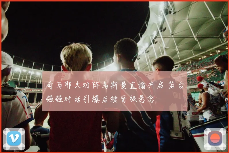 奇马耶夫对阵乌斯曼直播开启 笼台强强对话引爆后续晋级悬念
