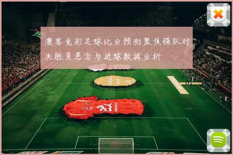 澳客竞彩足球比分预测聚焦强队对决胜负悬念与进球数据分析