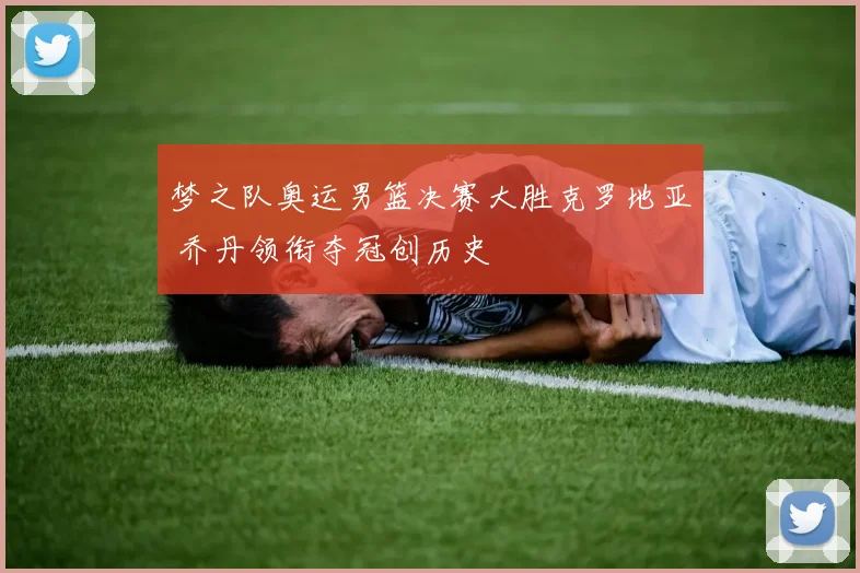 梦之队奥运男篮决赛大胜克罗地亚 乔丹领衔夺冠创历史