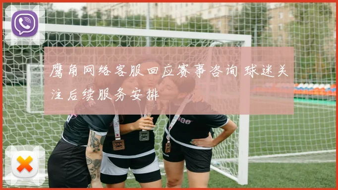鹰角网络客服回应赛事咨询 球迷关注后续服务安排