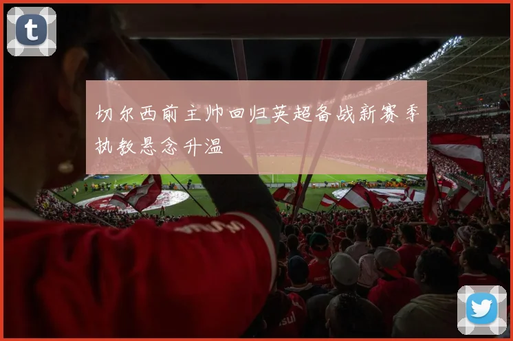 切尔西前主帅回归英超备战新赛季执教悬念升温