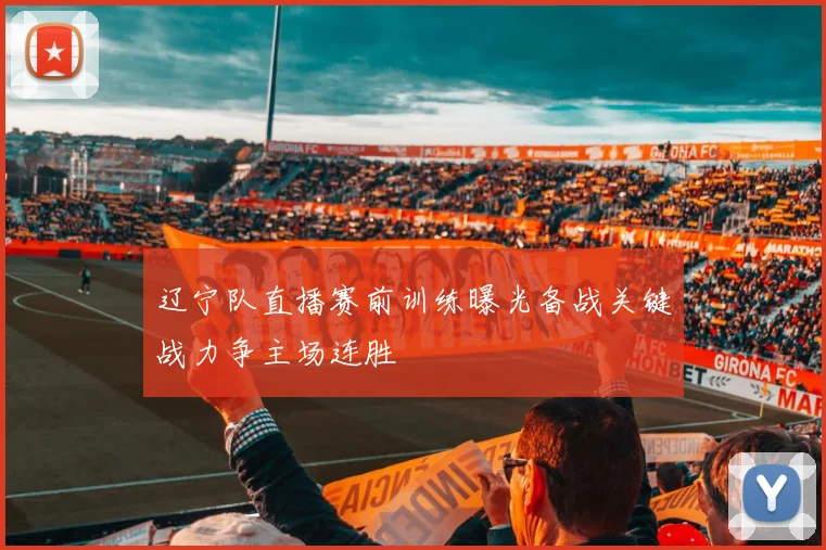辽宁队直播赛前训练曝光备战关键战力争主场连胜
