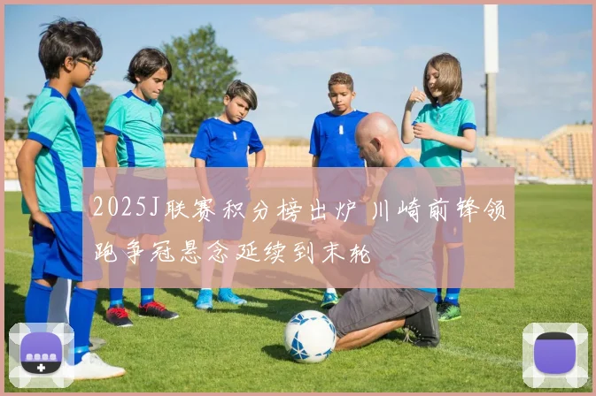 2025J联赛积分榜出炉 川崎前锋领跑争冠悬念延续到末轮