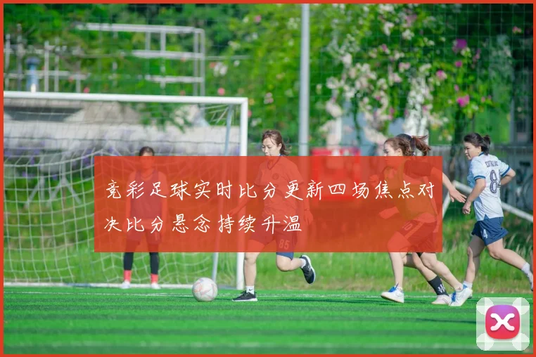 竞彩足球实时比分更新四场焦点对决比分悬念持续升温
