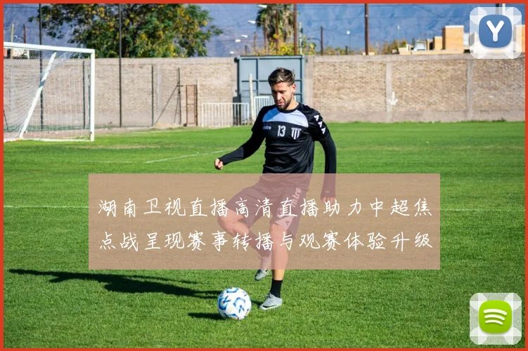 湖南卫视直播高清直播助力中超焦点战呈现赛事转播与观赛体验升级
