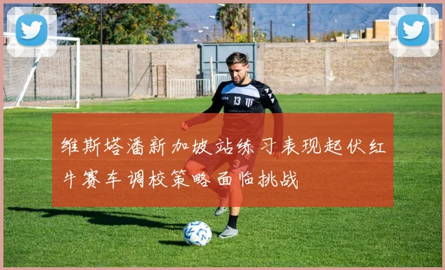 维斯塔潘新加坡站练习表现起伏红牛赛车调校策略面临挑战