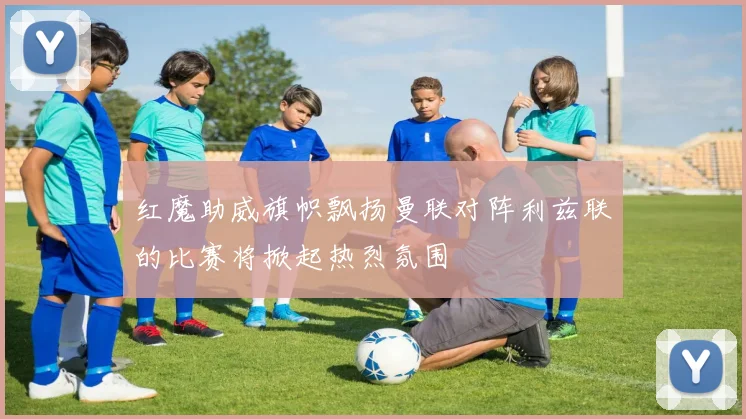 红魔助威旗帜飘扬曼联对阵利兹联的比赛将掀起热烈氛围