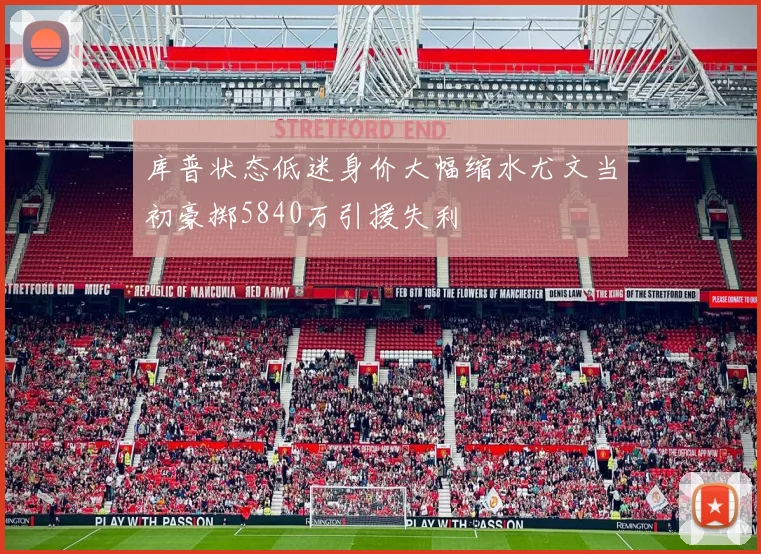 库普状态低迷身价大幅缩水尤文当初豪掷5840万引援失利