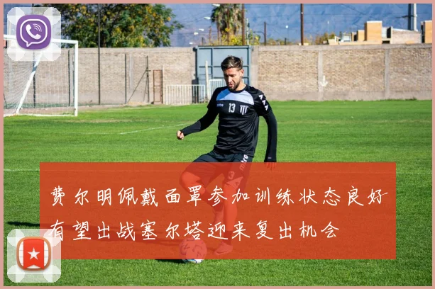 费尔明佩戴面罩参加训练状态良好有望出战塞尔塔迎来复出机会