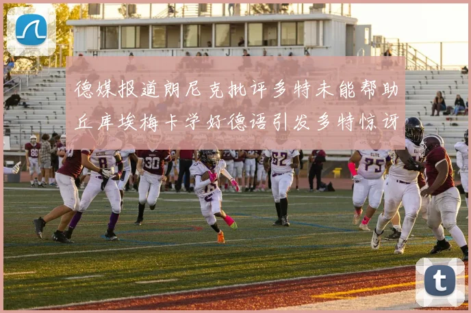 德媒报道朗尼克批评多特未能帮助丘库埃梅卡学好德语引发多特惊讶