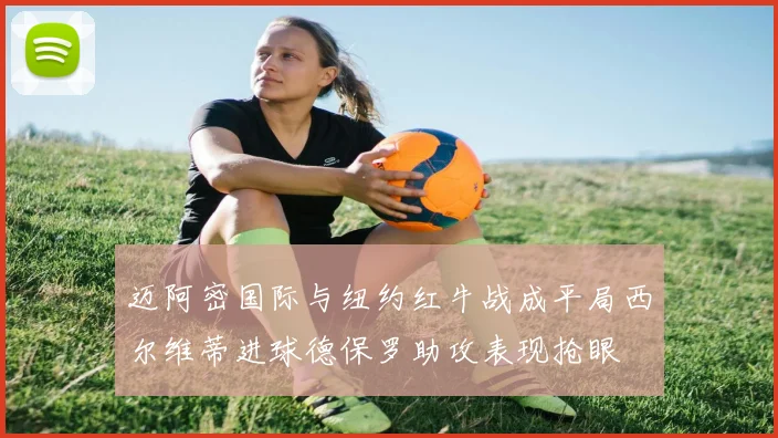迈阿密国际与纽约红牛战成平局西尔维蒂进球德保罗助攻表现抢眼