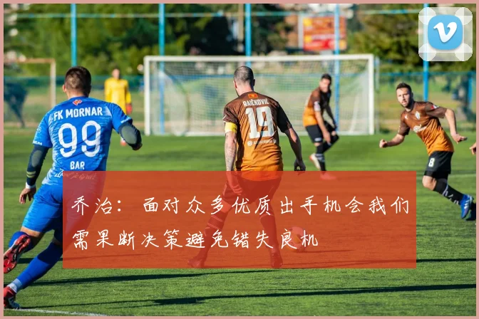 乔治：面对众多优质出手机会我们需果断决策避免错失良机