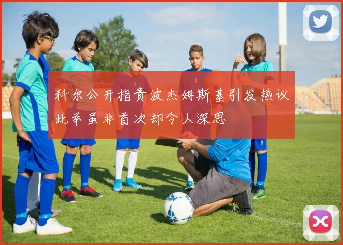 科尔公开指责波杰姆斯基引发热议此举虽非首次却令人深思