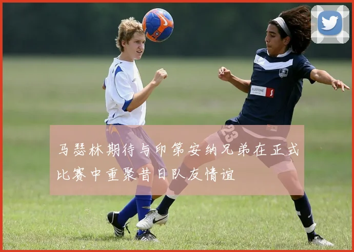 马瑟林期待与印第安纳兄弟在正式比赛中重聚昔日队友情谊