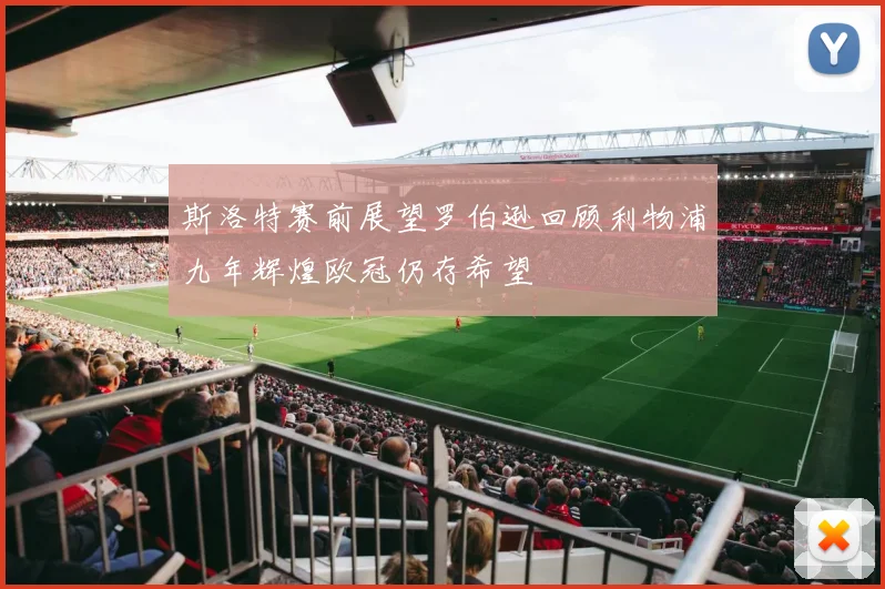 斯洛特赛前展望罗伯逊回顾利物浦九年辉煌欧冠仍存希望