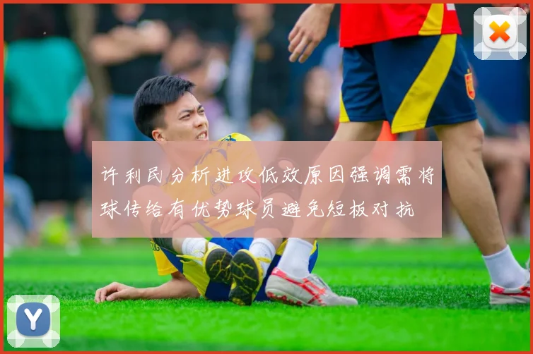 许利民分析进攻低效原因强调需将球传给有优势球员避免短板对抗