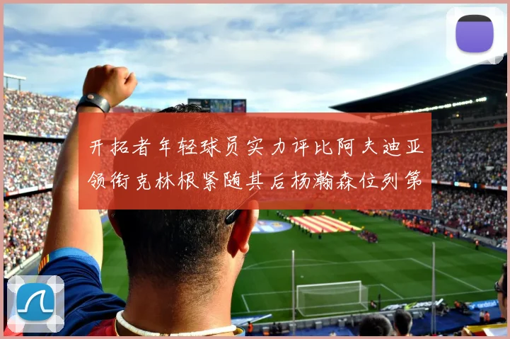 开拓者年轻球员实力评比阿夫迪亚领衔克林根紧随其后杨瀚森位列第六