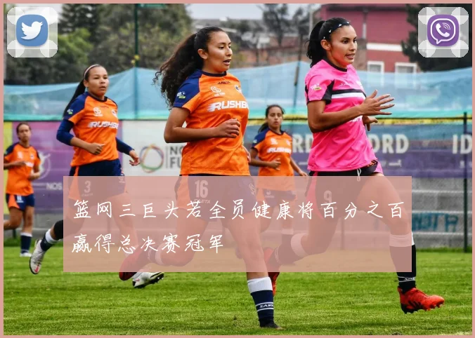 篮网三巨头若全员健康将百分之百赢得总决赛冠军