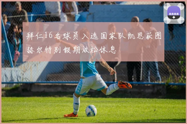 拜仁16名球员入选国家队凯恩获图赫尔特别假期放松休息