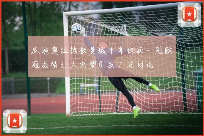 瓜迪奥拉执教曼城十年仅获一冠欧冠成绩让人失望引发广泛讨论