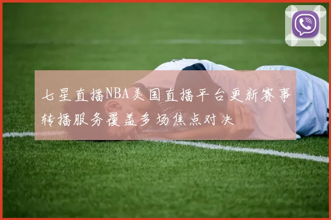 七星直播NBA美国直播平台更新赛事转播服务覆盖多场焦点对决