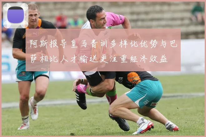 阿斯报导皇马青训多样化优势与巴萨相比人才输送更注重经济效益