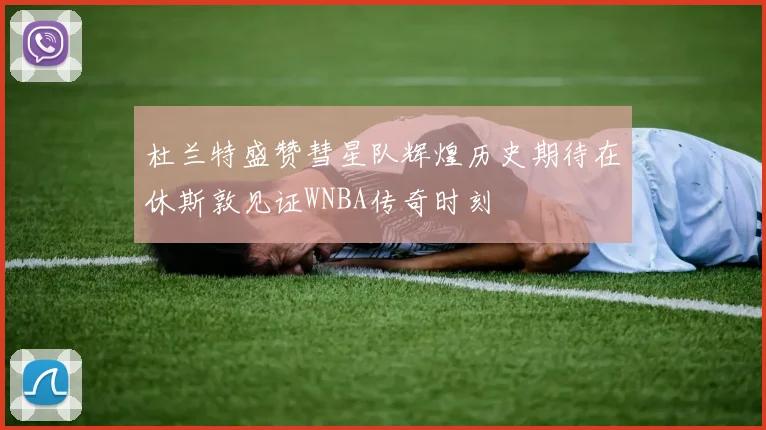 杜兰特盛赞彗星队辉煌历史期待在休斯敦见证WNBA传奇时刻