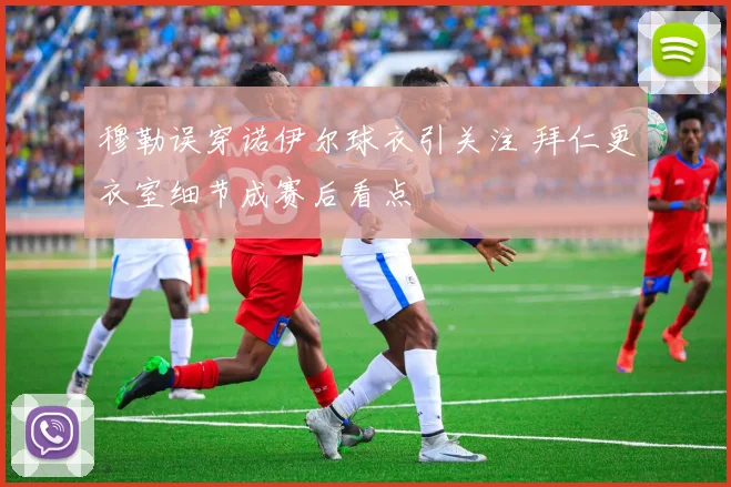 穆勒误穿诺伊尔球衣引关注 拜仁更衣室细节成赛后看点