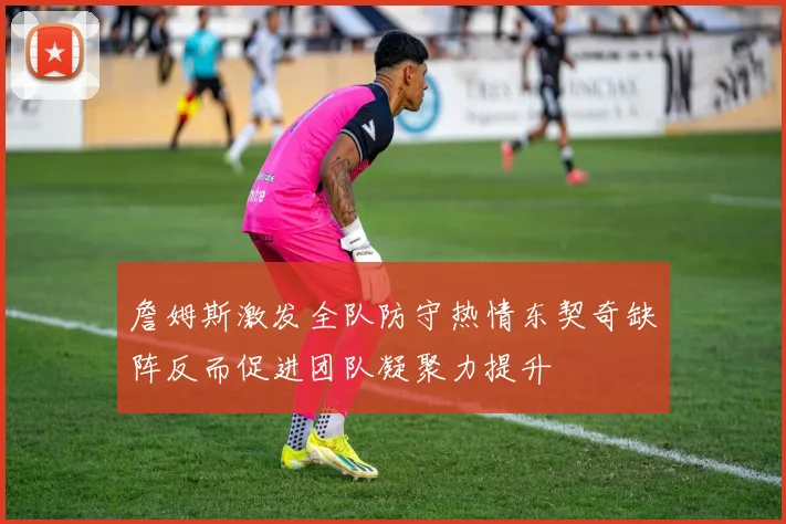 詹姆斯激发全队防守热情东契奇缺阵反而促进团队凝聚力提升