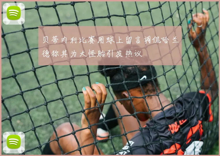贝蒂内利比赛用球上留言调侃哈兰德称其为大怪胎引发热议