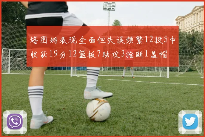 塔图姆表现全面但失误频繁12投5中收获19分12篮板7助攻3抢断1盖帽