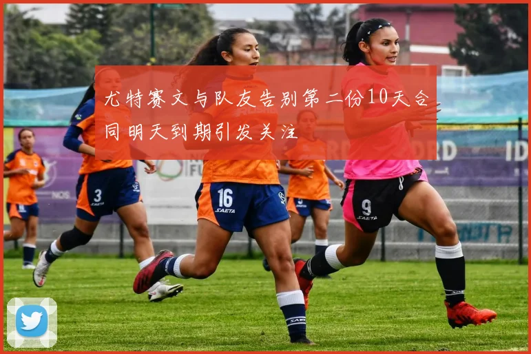 尤特赛文与队友告别第二份10天合同明天到期引发关注