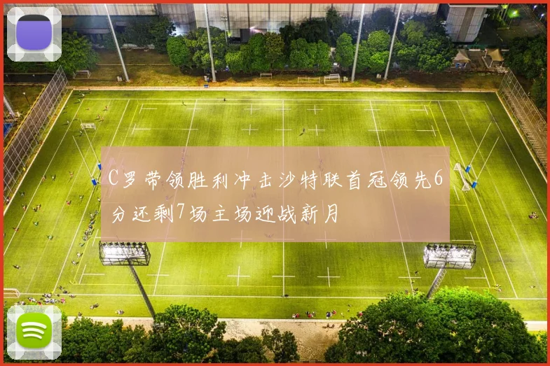 C罗带领胜利冲击沙特联首冠领先6分还剩7场主场迎战新月