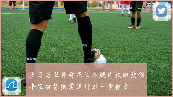 罗马后卫曼奇尼因右腿内收肌受伤半场被替换需进行进一步检查