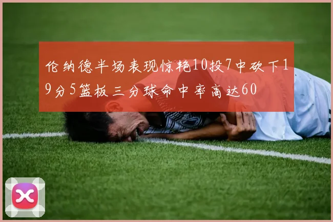 伦纳德半场表现惊艳10投7中砍下19分5篮板三分球命中率高达60
