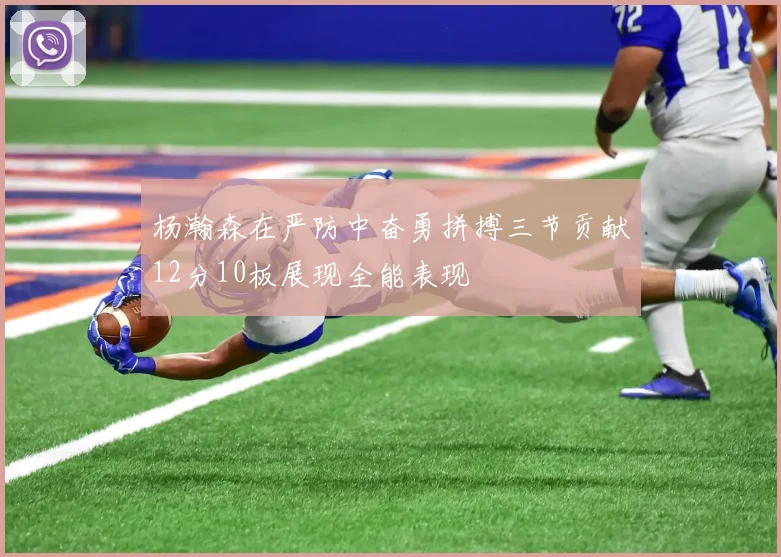 杨瀚森在严防中奋勇拼搏三节贡献12分10板展现全能表现