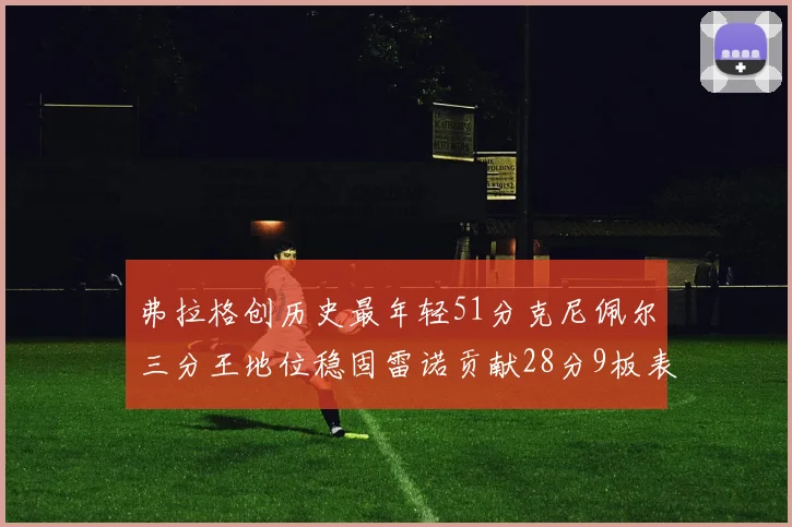 弗拉格创历史最年轻51分克尼佩尔三分王地位稳固雷诺贡献28分9板表现出色