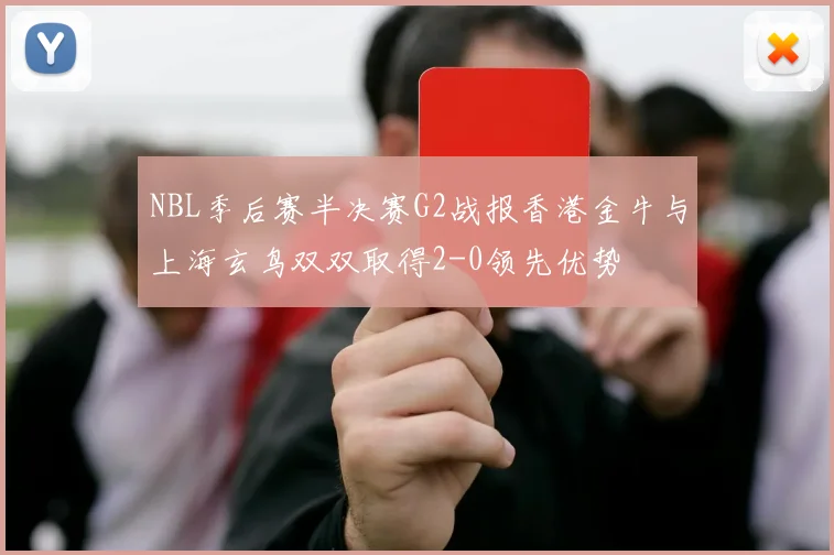 NBL季后赛半决赛G2战报香港金牛与上海玄鸟双双取得2-0领先优势