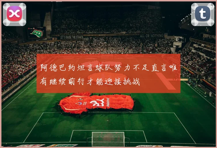 阿德巴约坦言球队努力不足直言唯有继续前行才能迎接挑战